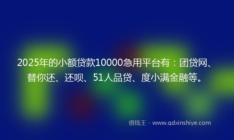 2025年的小额贷款10000急用平台有：团贷网、替你还、还呗、51人品贷、度小满金融等。