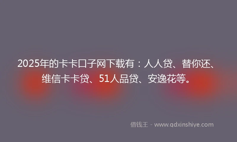 2025年的卡卡口子网下载有：人人贷、替你还、维信卡卡贷、51人品贷、安逸花等。