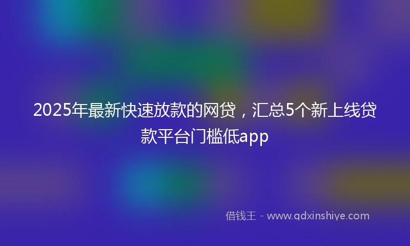 2025年最新快速放款的网贷，汇总5个新上线贷款平台门槛低app