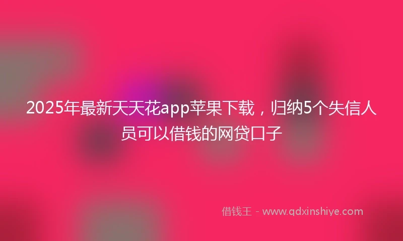 2025年最新天天花app苹果下载，归纳5个失信人员可以借钱的网贷口子
