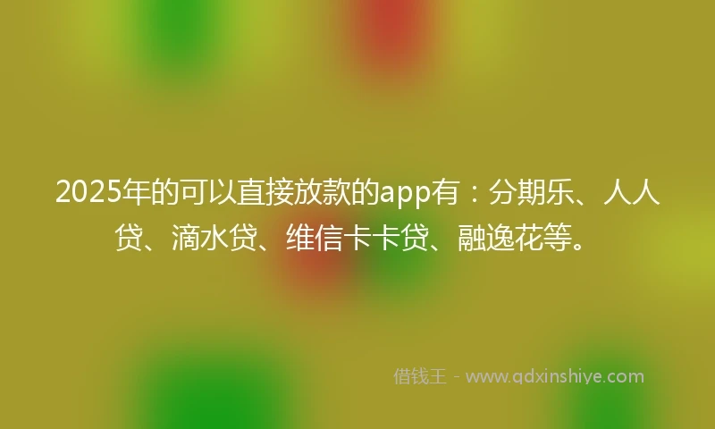 2025年的可以直接放款的app有：分期乐、人人贷、滴水贷、维信卡卡贷、融逸花等。