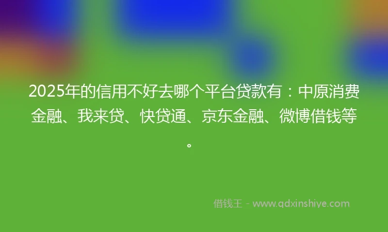 2025年的信用不好去哪个平台贷款有：中原消费金融、我来贷、快贷通、京东金融、微博借钱等。