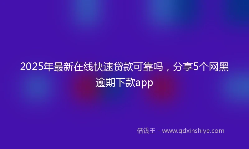 2025年最新在线快速贷款可靠吗，分享5个网黑逾期下款app
