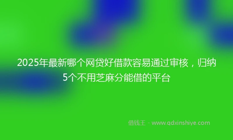 2025年最新哪个网贷好借款容易通过审核，归纳5个不用芝麻分能借的平台