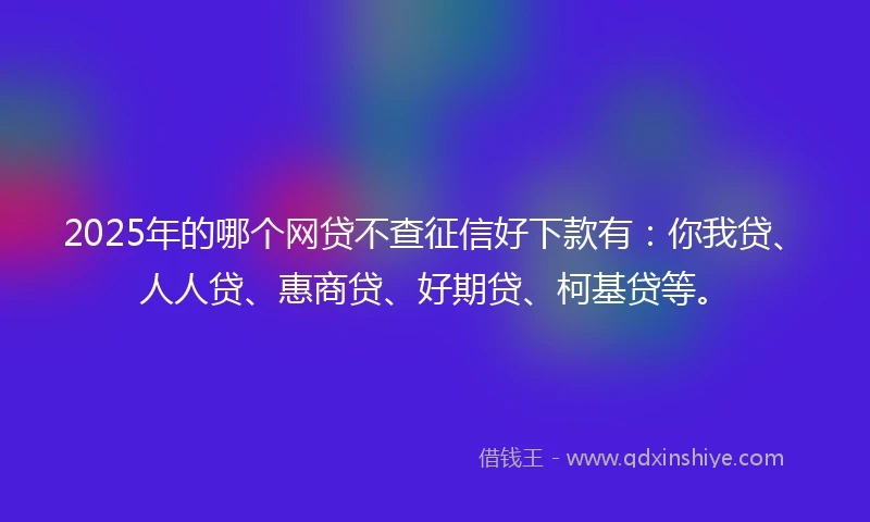 2025年的哪个网贷不查征信好下款有：你我贷、人人贷、惠商贷、好期贷、柯基贷等。