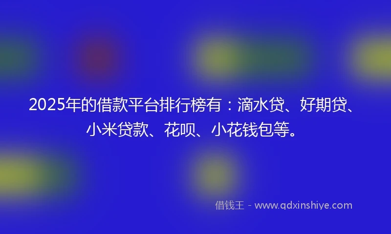 2025年的借款平台排行榜有：滴水贷、好期贷、小米贷款、花呗、小花钱包等。