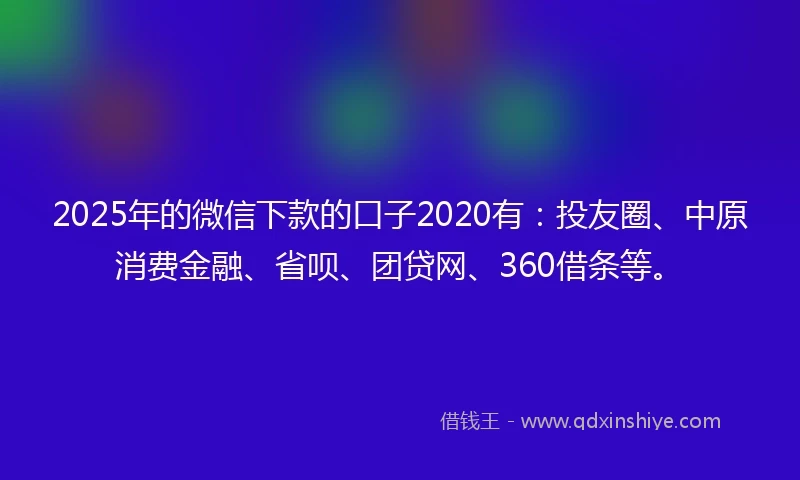 2025年的微信下款的口子2020有：投友圈、中原消费金融、省呗、团贷网、360借条等。