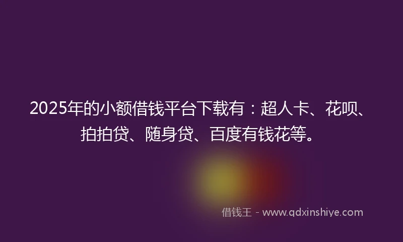 2025年的小额借钱平台下载有：超人卡、花呗、拍拍贷、随身贷、百度有钱花等。