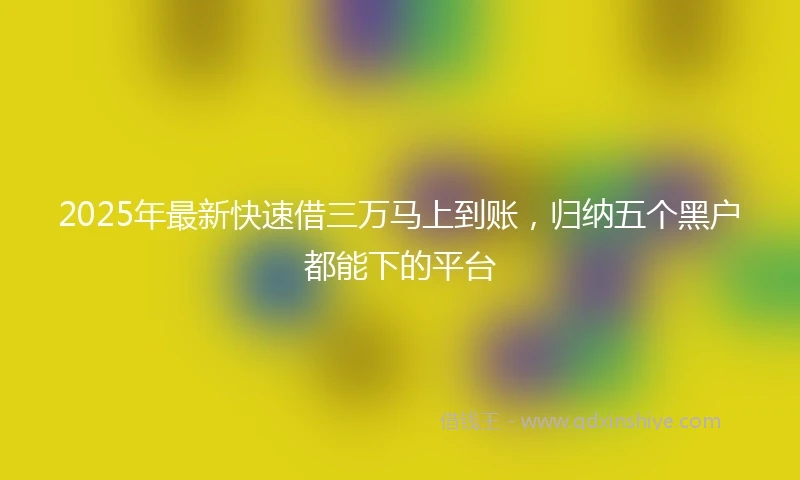2025年最新快速借三万马上到账，归纳五个黑户都能下的平台