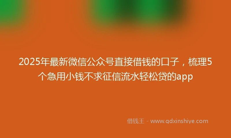 2025年最新微信公众号直接借钱的口子，梳理5个急用小钱不求征信流水轻松贷的app