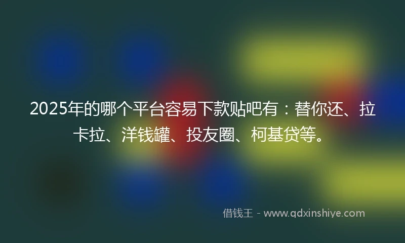 2025年的哪个平台容易下款贴吧有：替你还、拉卡拉、洋钱罐、投友圈、柯基贷等。