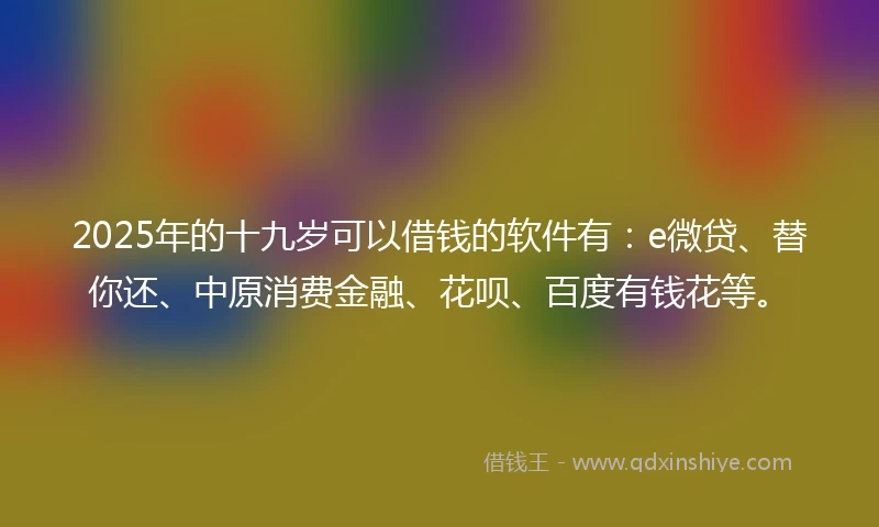 2025年的十九岁可以借钱的软件有：e微贷、替你还、中原消费金融、花呗、百度有钱花等。