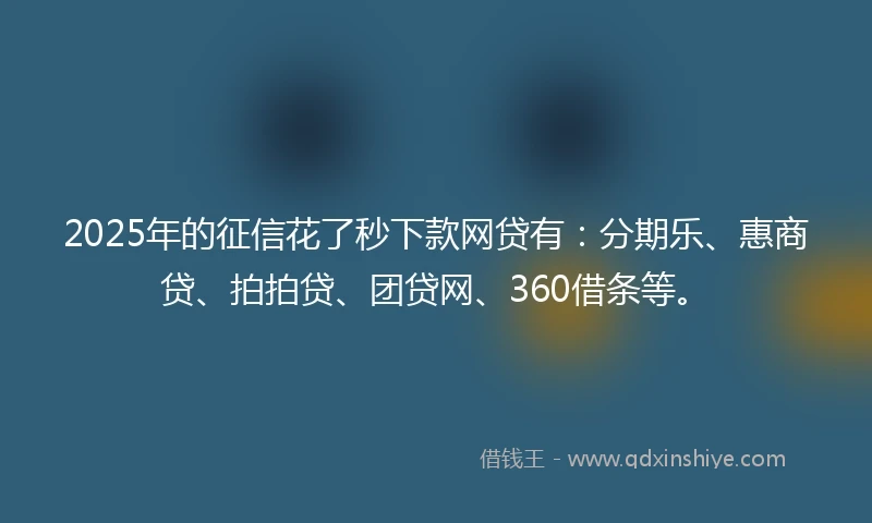 2025年的征信花了秒下款网贷有：分期乐、惠商贷、拍拍贷、团贷网、360借条等。