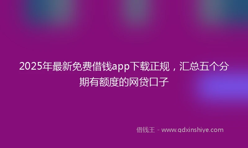 2025年最新免费借钱app下载正规，汇总五个分期有额度的网贷口子