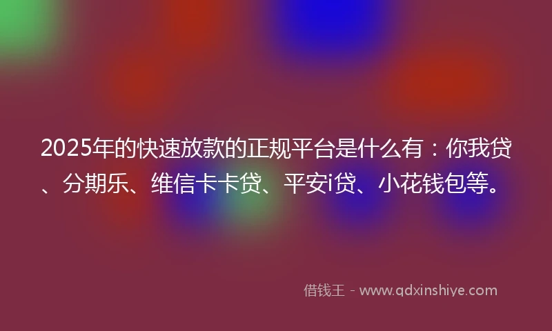 2025年的快速放款的正规平台是什么有：你我贷、分期乐、维信卡卡贷、平安i贷、小花钱包等。