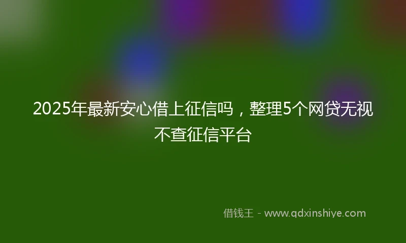 2025年最新安心借上征信吗，整理5个网贷无视不查征信平台
