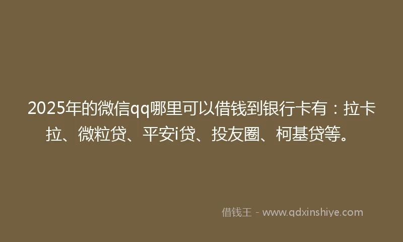 2025年的微信qq哪里可以借钱到银行卡有：拉卡拉、微粒贷、平安i贷、投友圈、柯基贷等。