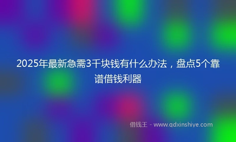 2025年最新急需3千块钱有什么办法，盘点5个靠谱借钱利器