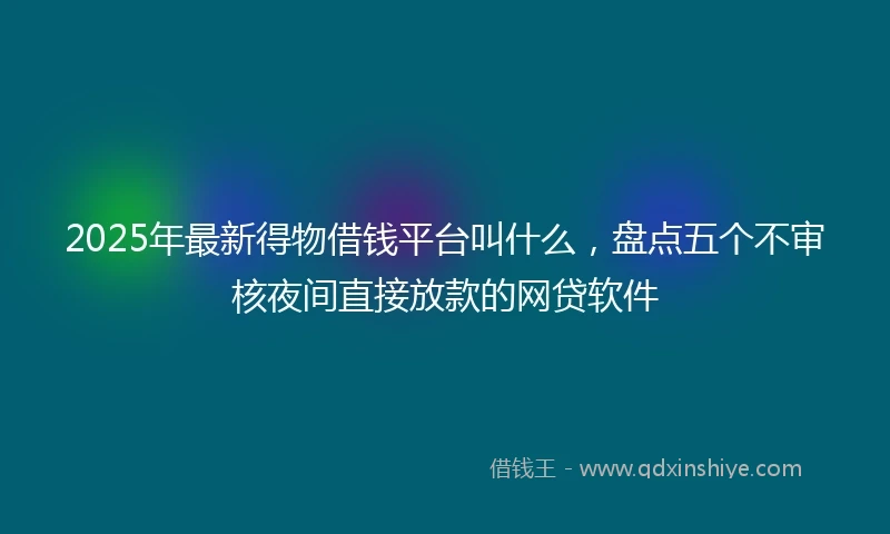 2025年最新得物借钱平台叫什么，盘点五个不审核夜间直接放款的网贷软件