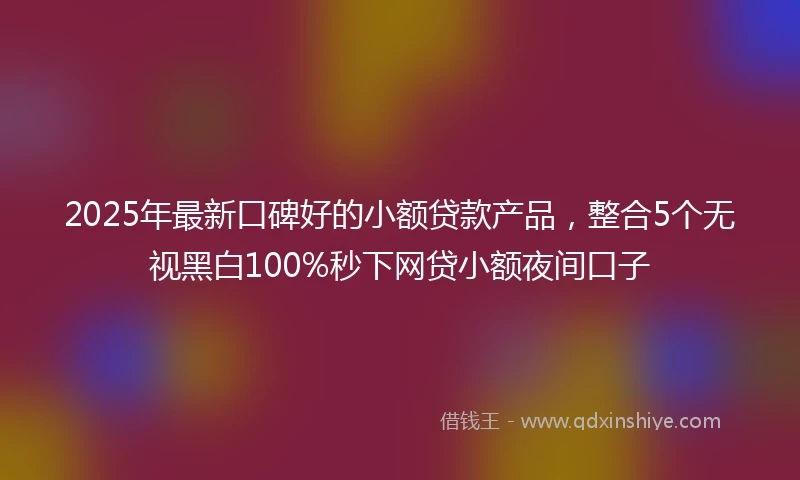 2025年最新口碑好的小额贷款产品，整合5个无视黑白100%秒下网贷小额夜间口子