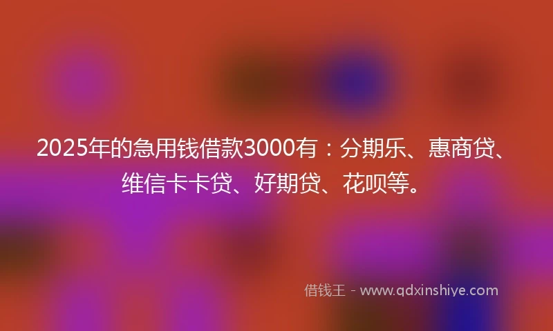 2025年的急用钱借款3000有：分期乐、惠商贷、维信卡卡贷、好期贷、花呗等。