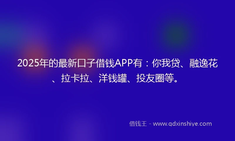 2025年的最新口子借钱APP有：你我贷、融逸花、拉卡拉、洋钱罐、投友圈等。
