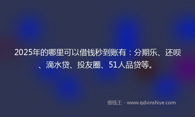 2025年的哪里可以借钱秒到账有：分期乐、还呗、滴水贷、投友圈、51人品贷等。