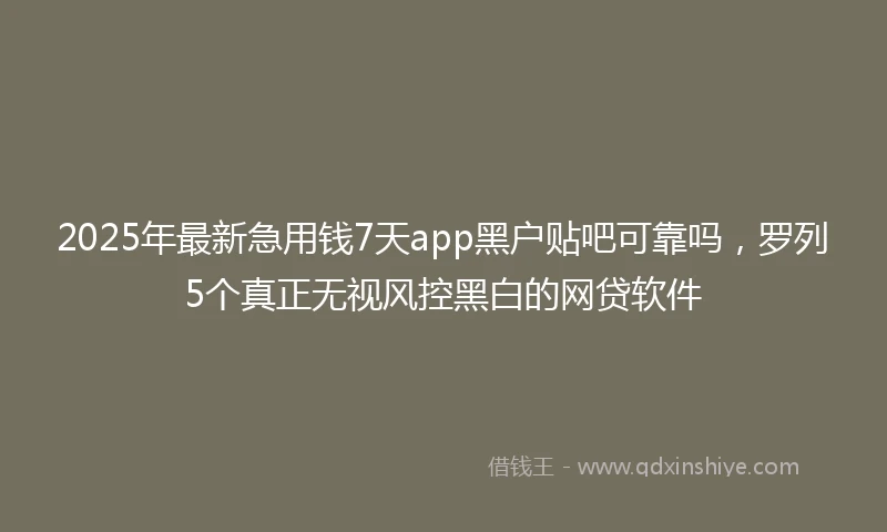 2025年最新急用钱7天app黑户贴吧可靠吗，罗列5个真正无视风控黑白的网贷软件