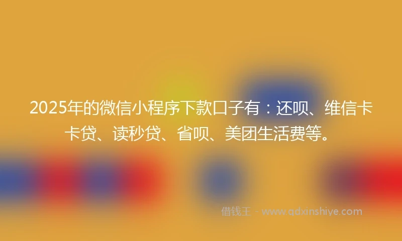 2025年的微信小程序下款口子有：还呗、维信卡卡贷、读秒贷、省呗、美团生活费等。