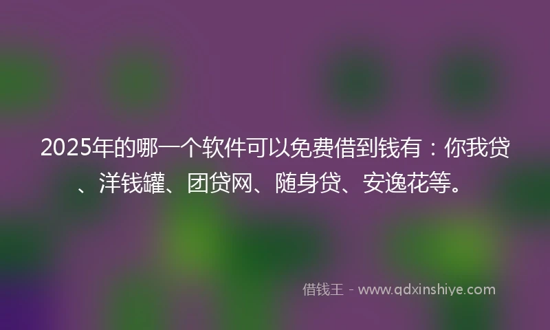 2025年的哪一个软件可以免费借到钱有：你我贷、洋钱罐、团贷网、随身贷、安逸花等。