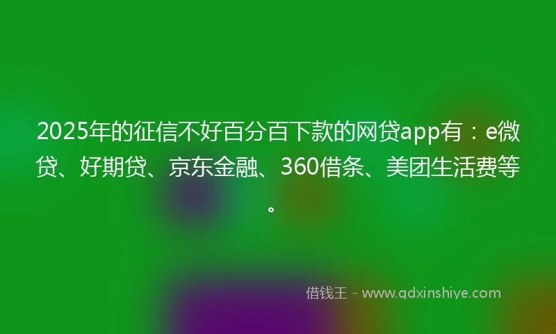 2025年的征信不好百分百下款的网贷app有：e微贷、好期贷、京东金融、360借条、美团生活费等。