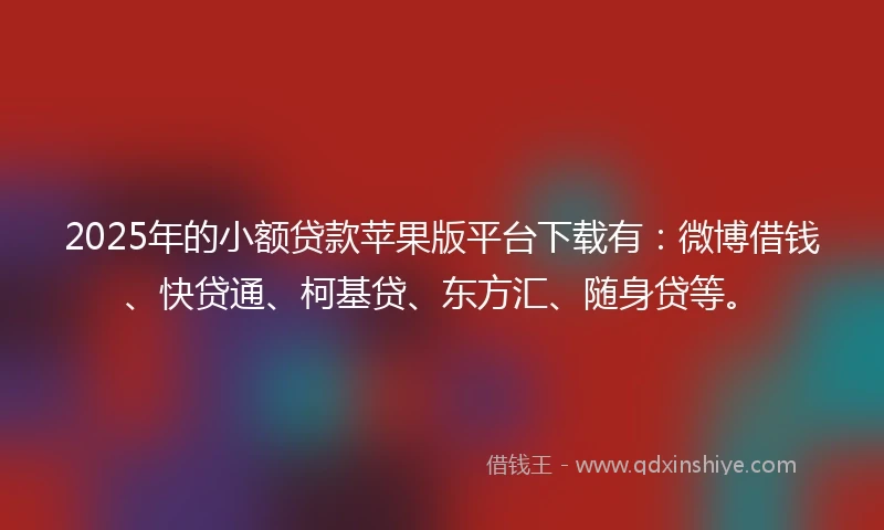 2025年的小额贷款苹果版平台下载有：微博借钱、快贷通、柯基贷、东方汇、随身贷等。