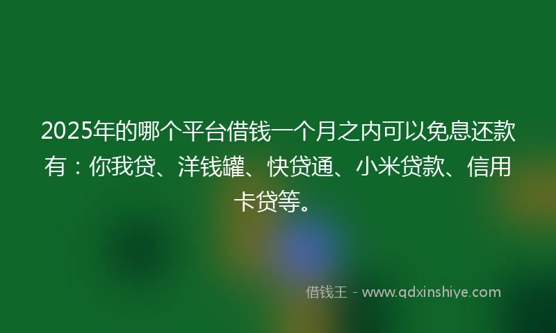 2025年的哪个平台借钱一个月之内可以免息还款有：你我贷、洋钱罐、快贷通、小米贷款、信用卡贷等。
