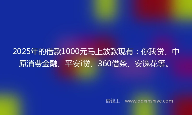 2025年的借款1000元马上放款现有：你我贷、中原消费金融、平安i贷、360借条、安逸花等。