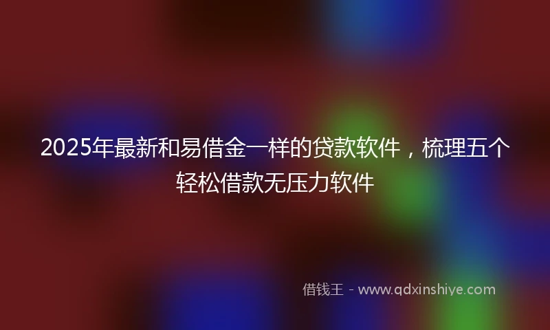 2025年最新和易借金一样的贷款软件，梳理五个轻松借款无压力软件