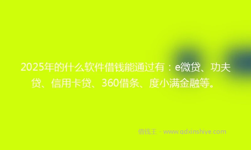 2025年的什么软件借钱能通过有：e微贷、功夫贷、信用卡贷、360借条、度小满金融等。