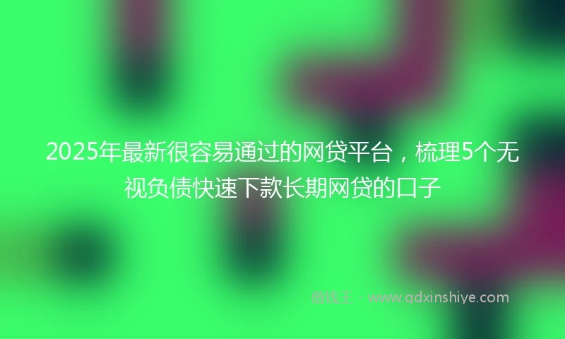 2025年最新很容易通过的网贷平台，梳理5个无视负债快速下款长期网贷的口子