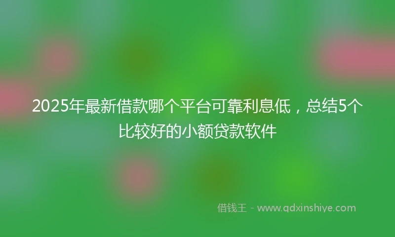 2025年最新借款哪个平台可靠利息低，总结5个比较好的小额贷款软件