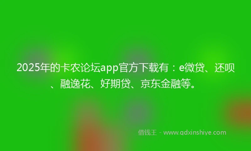 2025年的卡农论坛app官方下载有：e微贷、还呗、融逸花、好期贷、京东金融等。
