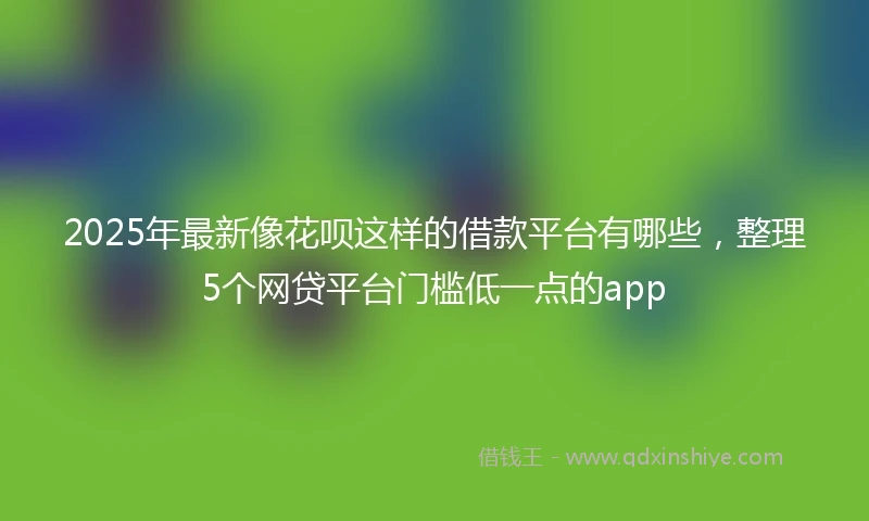 2025年最新像花呗这样的借款平台有哪些，整理5个网贷平台门槛低一点的app