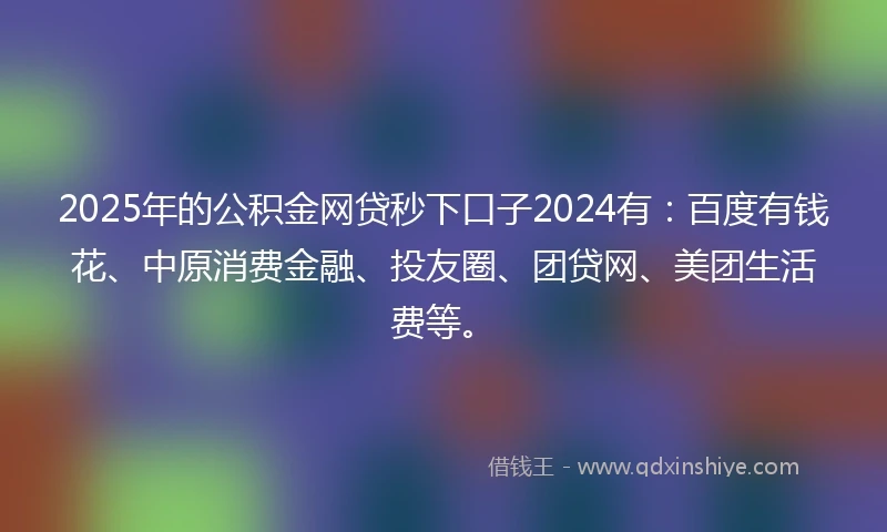 2025年的公积金网贷秒下口子2024有：百度有钱花、中原消费金融、投友圈、团贷网、美团生活费等。