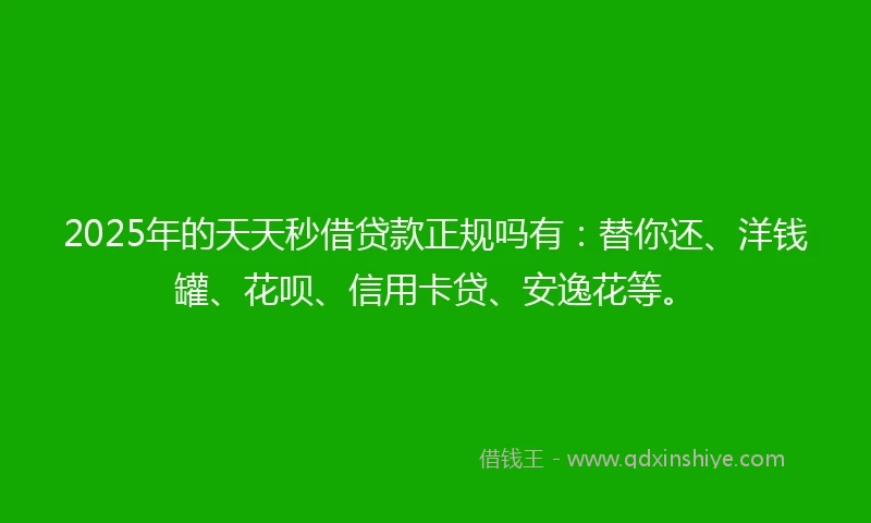 2025年的天天秒借贷款正规吗有：替你还、洋钱罐、花呗、信用卡贷、安逸花等。