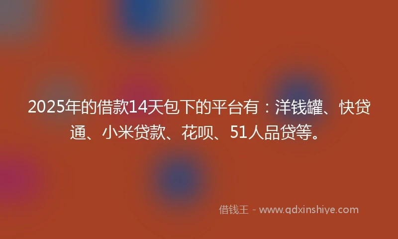 2025年的借款14天包下的平台有：洋钱罐、快贷通、小米贷款、花呗、51人品贷等。
