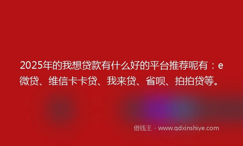 2025年的我想贷款有什么好的平台推荐呢有：e微贷、维信卡卡贷、我来贷、省呗、拍拍贷等。