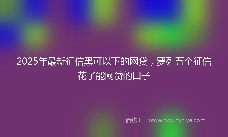 2025年最新征信黑可以下的网贷，罗列五个征信花了能网贷的口子