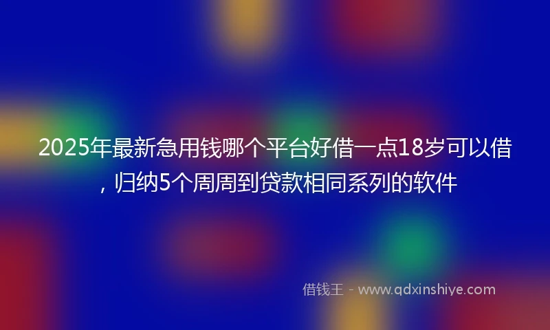 2025年最新急用钱哪个平台好借一点18岁可以借，归纳5个周周到贷款相同系列的软件