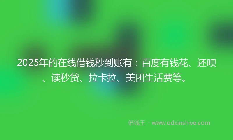 2025年的在线借钱秒到账有：百度有钱花、还呗、读秒贷、拉卡拉、美团生活费等。