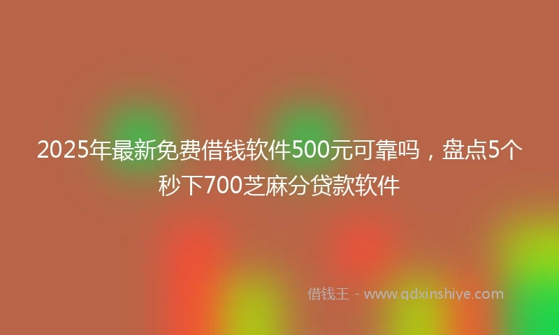 2025年最新免费借钱软件500元可靠吗，盘点5个秒下700芝麻分贷款软件