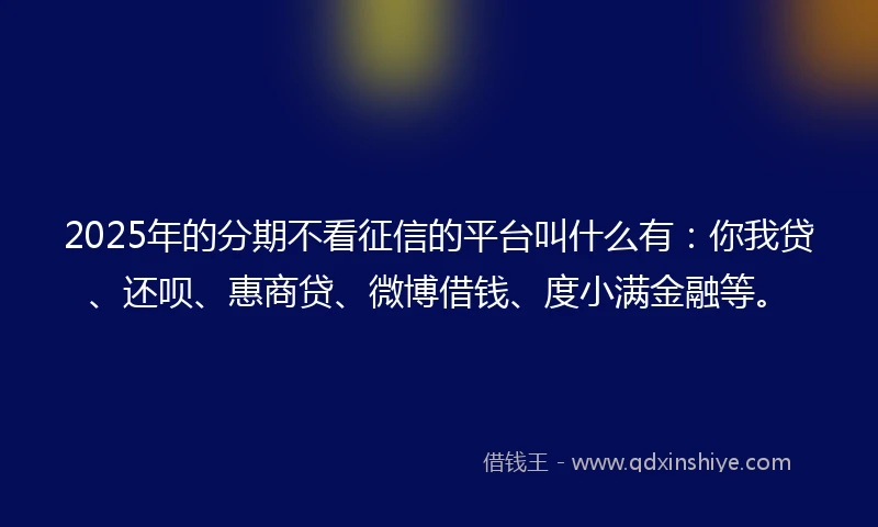 2025年的分期不看征信的平台叫什么有：你我贷、还呗、惠商贷、微博借钱、度小满金融等。