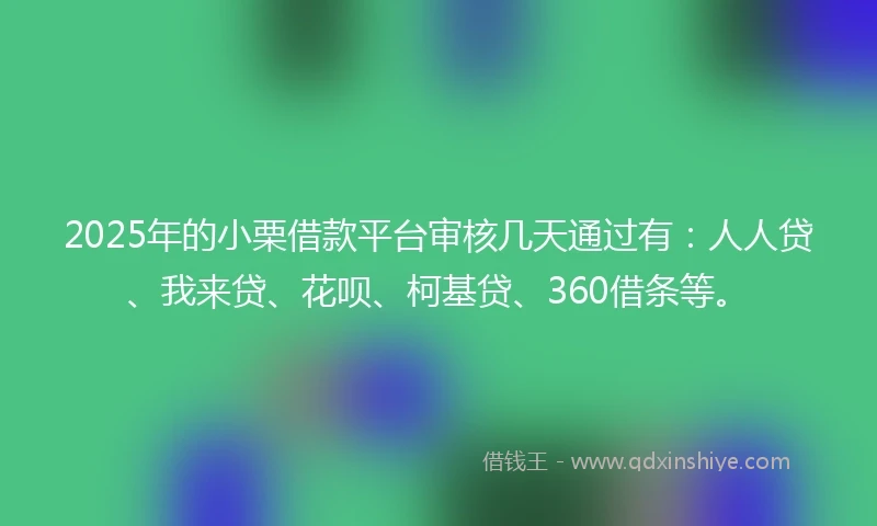 2025年的小栗借款平台审核几天通过有：人人贷、我来贷、花呗、柯基贷、360借条等。
